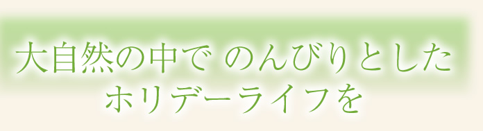 大自然の中で のんびりとしたホリデーライフを