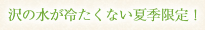 沢の水が冷たくない夏季限定!